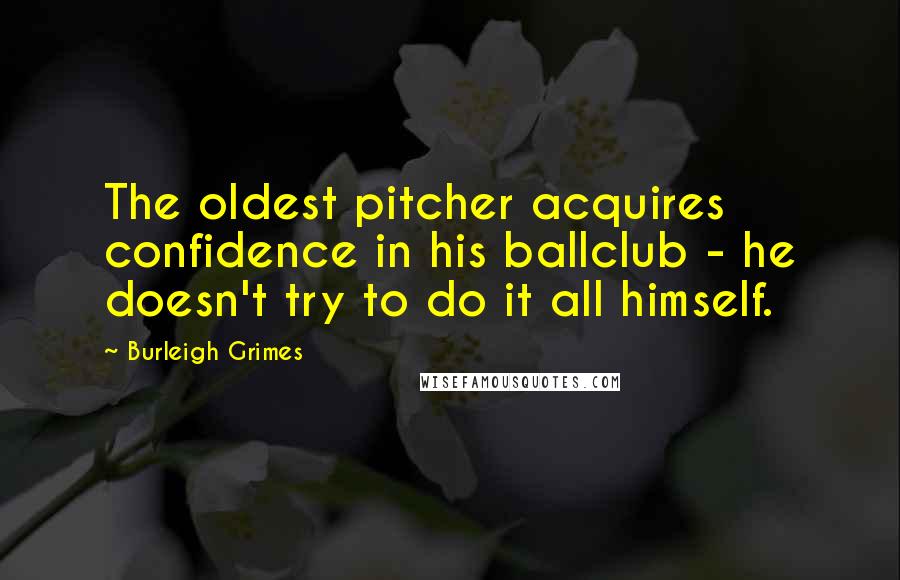 Burleigh Grimes Quotes: The oldest pitcher acquires confidence in his ballclub - he doesn't try to do it all himself.