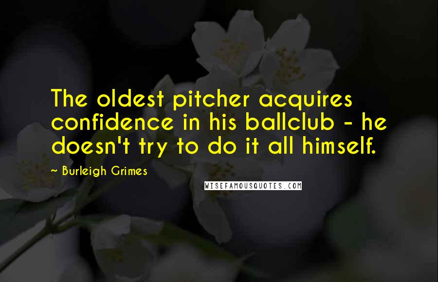 Burleigh Grimes Quotes: The oldest pitcher acquires confidence in his ballclub - he doesn't try to do it all himself.