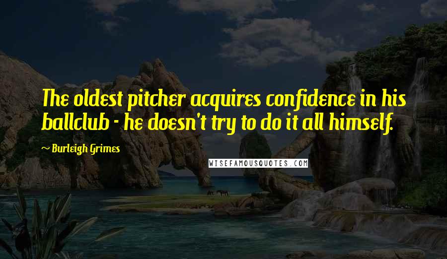 Burleigh Grimes Quotes: The oldest pitcher acquires confidence in his ballclub - he doesn't try to do it all himself.