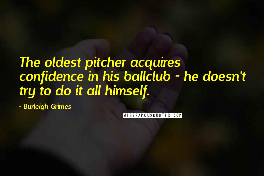 Burleigh Grimes Quotes: The oldest pitcher acquires confidence in his ballclub - he doesn't try to do it all himself.