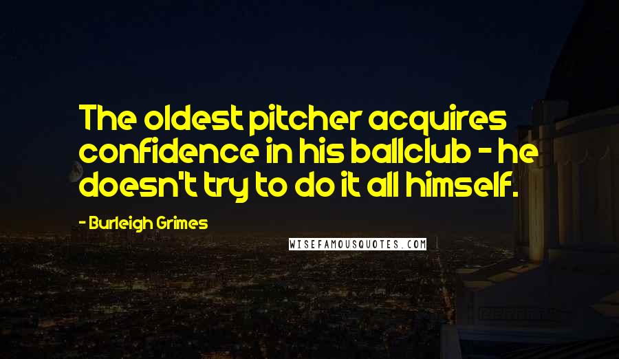 Burleigh Grimes Quotes: The oldest pitcher acquires confidence in his ballclub - he doesn't try to do it all himself.