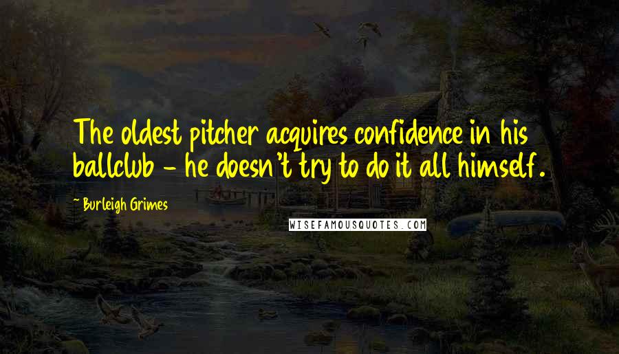 Burleigh Grimes Quotes: The oldest pitcher acquires confidence in his ballclub - he doesn't try to do it all himself.