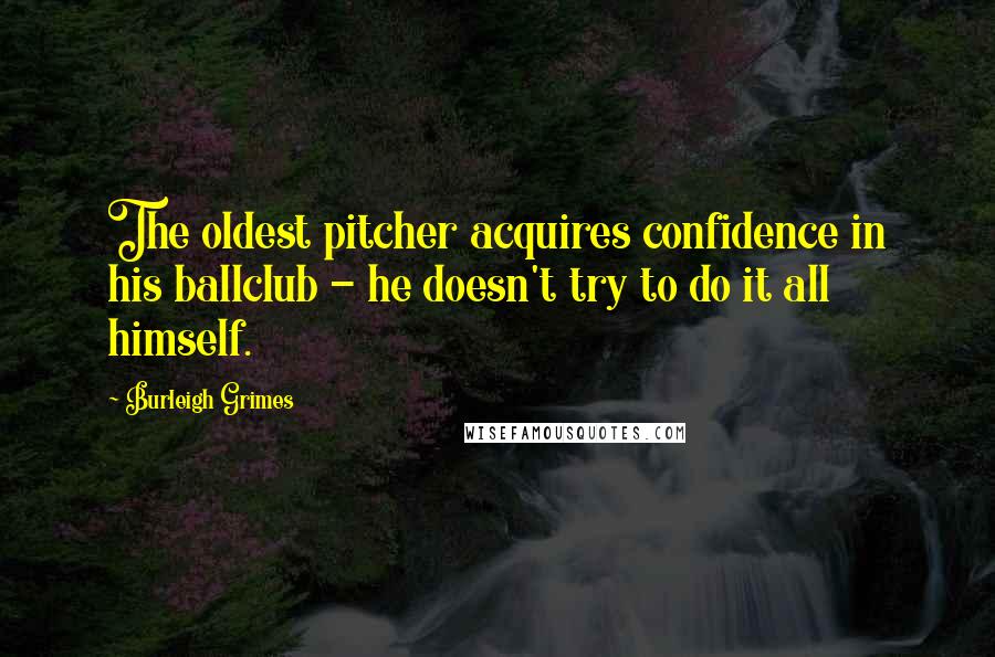 Burleigh Grimes Quotes: The oldest pitcher acquires confidence in his ballclub - he doesn't try to do it all himself.