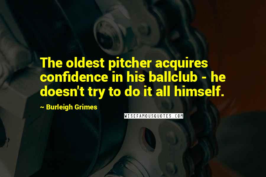 Burleigh Grimes Quotes: The oldest pitcher acquires confidence in his ballclub - he doesn't try to do it all himself.