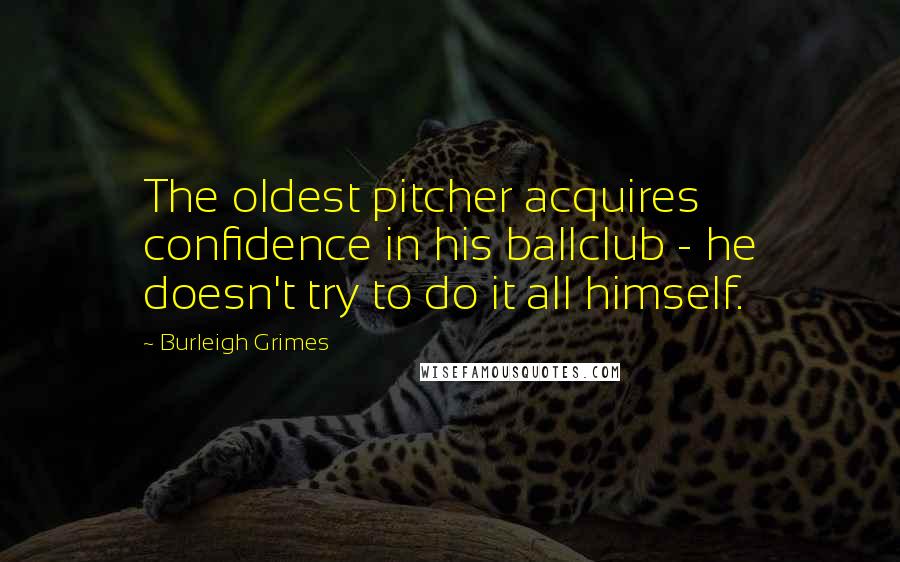 Burleigh Grimes Quotes: The oldest pitcher acquires confidence in his ballclub - he doesn't try to do it all himself.