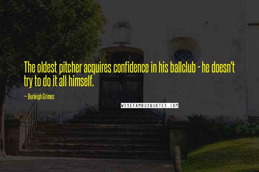 Burleigh Grimes Quotes: The oldest pitcher acquires confidence in his ballclub - he doesn't try to do it all himself.