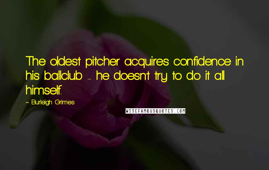 Burleigh Grimes Quotes: The oldest pitcher acquires confidence in his ballclub - he doesn't try to do it all himself.