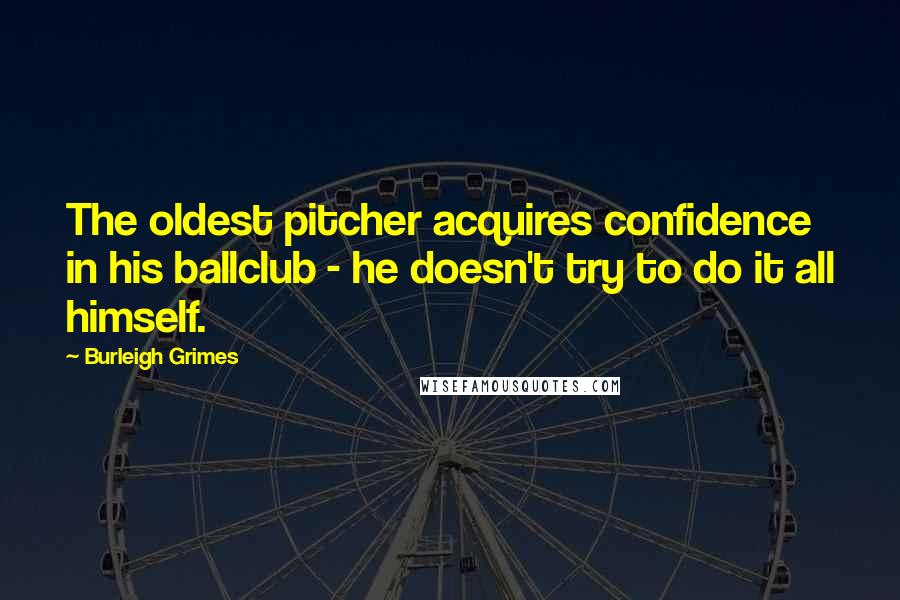 Burleigh Grimes Quotes: The oldest pitcher acquires confidence in his ballclub - he doesn't try to do it all himself.