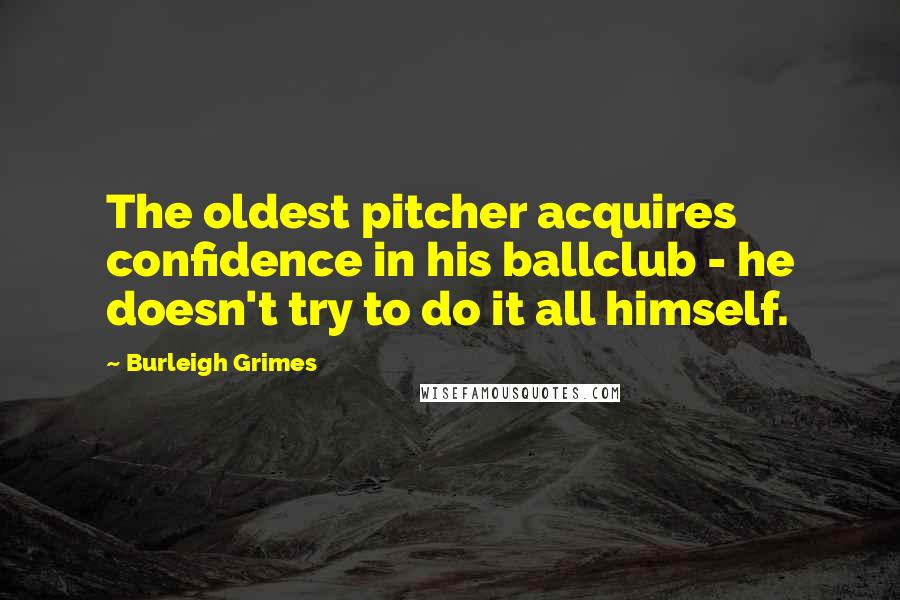 Burleigh Grimes Quotes: The oldest pitcher acquires confidence in his ballclub - he doesn't try to do it all himself.