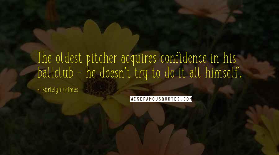 Burleigh Grimes Quotes: The oldest pitcher acquires confidence in his ballclub - he doesn't try to do it all himself.