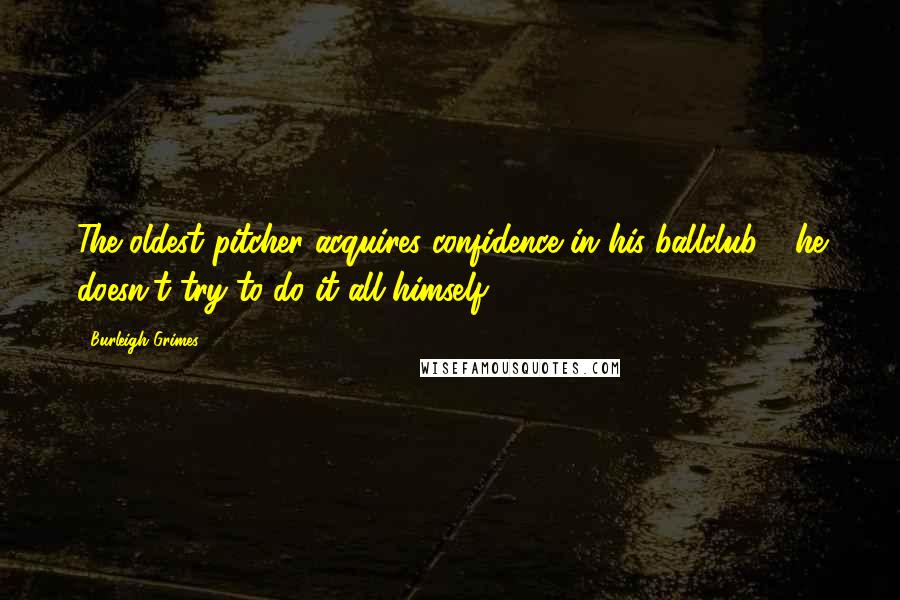 Burleigh Grimes Quotes: The oldest pitcher acquires confidence in his ballclub - he doesn't try to do it all himself.