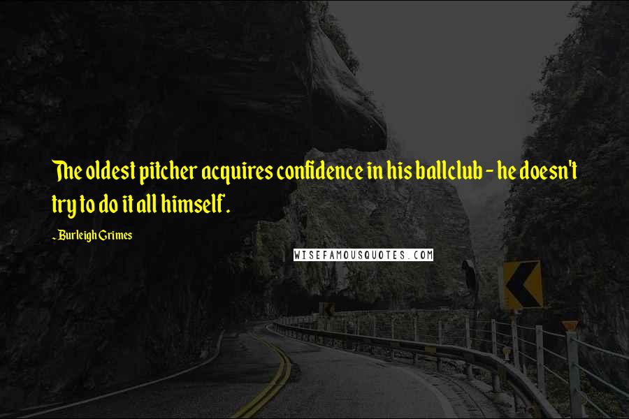 Burleigh Grimes Quotes: The oldest pitcher acquires confidence in his ballclub - he doesn't try to do it all himself.