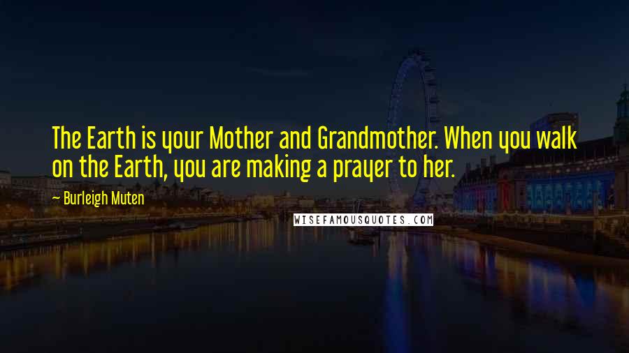 Burleigh Muten Quotes: The Earth is your Mother and Grandmother. When you walk on the Earth, you are making a prayer to her.