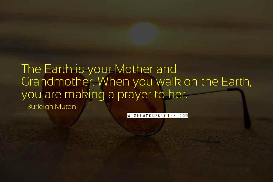 Burleigh Muten Quotes: The Earth is your Mother and Grandmother. When you walk on the Earth, you are making a prayer to her.