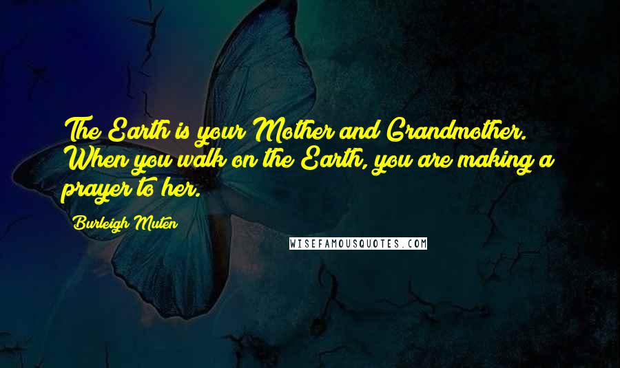 Burleigh Muten Quotes: The Earth is your Mother and Grandmother. When you walk on the Earth, you are making a prayer to her.