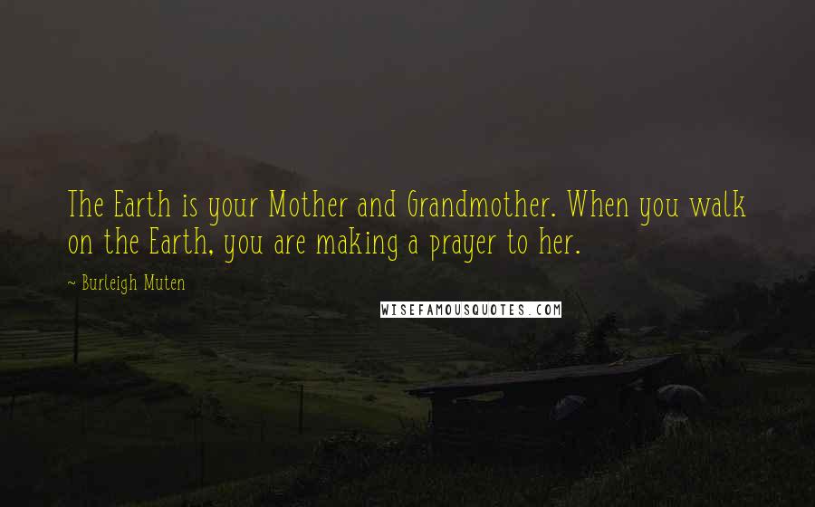 Burleigh Muten Quotes: The Earth is your Mother and Grandmother. When you walk on the Earth, you are making a prayer to her.