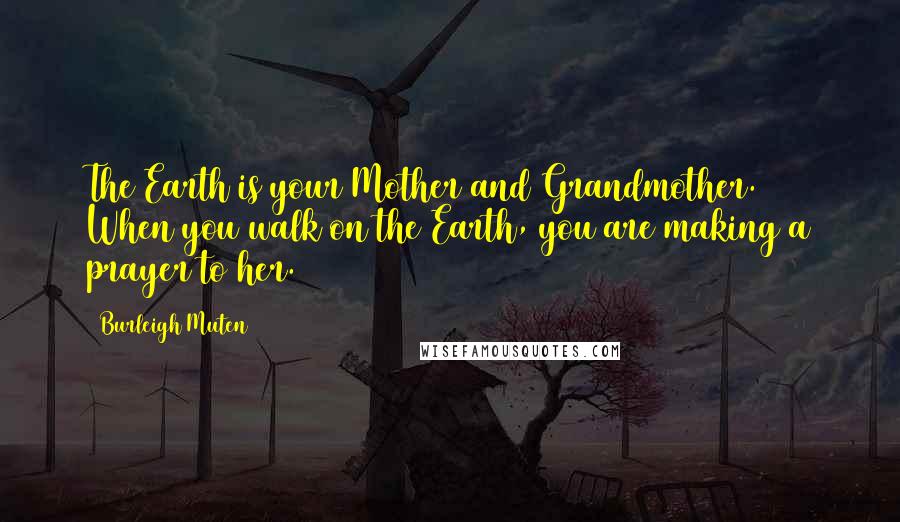 Burleigh Muten Quotes: The Earth is your Mother and Grandmother. When you walk on the Earth, you are making a prayer to her.