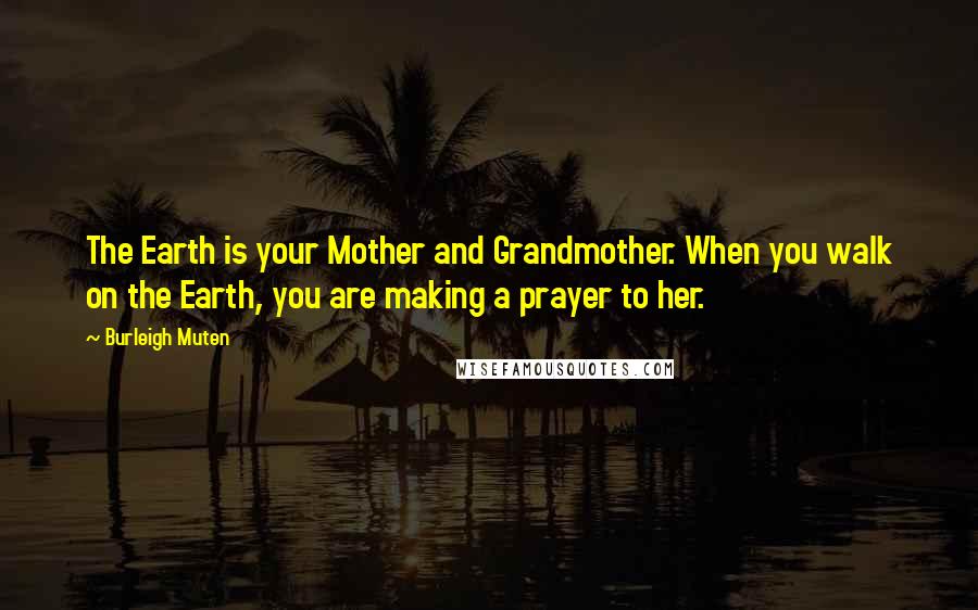 Burleigh Muten Quotes: The Earth is your Mother and Grandmother. When you walk on the Earth, you are making a prayer to her.
