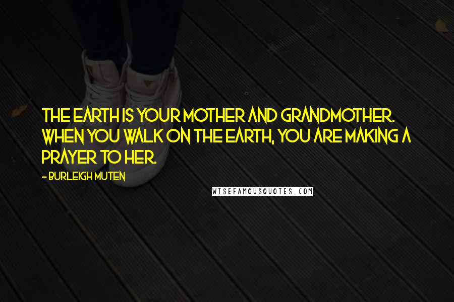 Burleigh Muten Quotes: The Earth is your Mother and Grandmother. When you walk on the Earth, you are making a prayer to her.