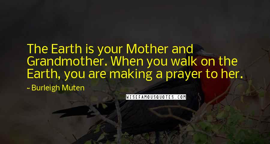 Burleigh Muten Quotes: The Earth is your Mother and Grandmother. When you walk on the Earth, you are making a prayer to her.