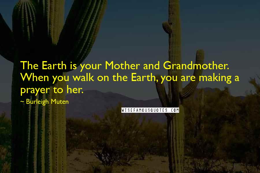 Burleigh Muten Quotes: The Earth is your Mother and Grandmother. When you walk on the Earth, you are making a prayer to her.