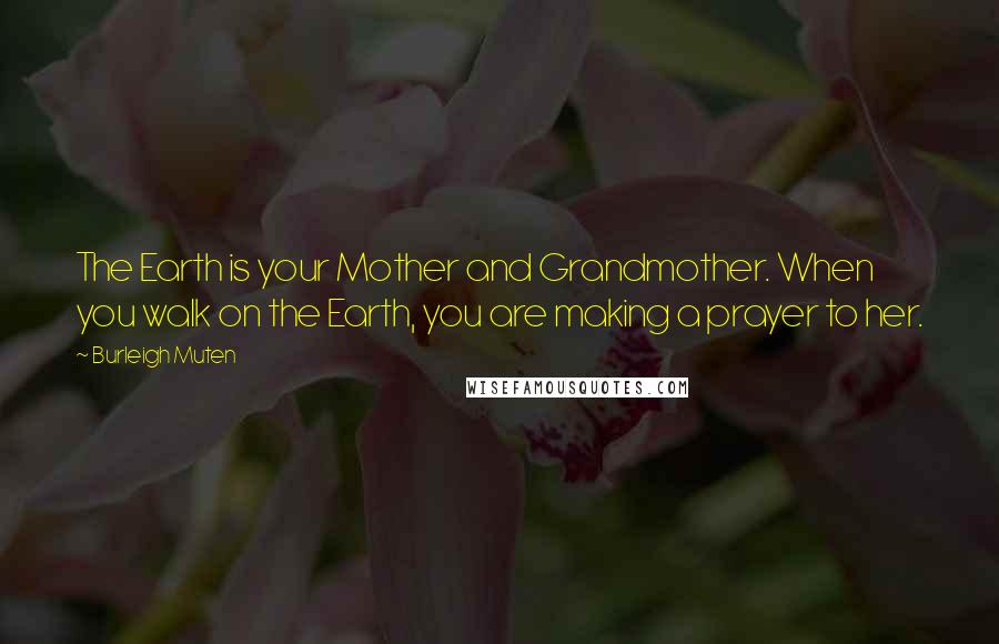 Burleigh Muten Quotes: The Earth is your Mother and Grandmother. When you walk on the Earth, you are making a prayer to her.