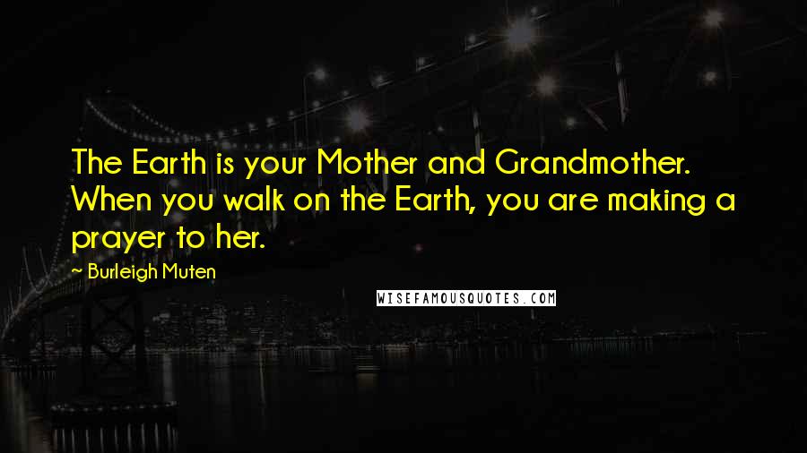 Burleigh Muten Quotes: The Earth is your Mother and Grandmother. When you walk on the Earth, you are making a prayer to her.