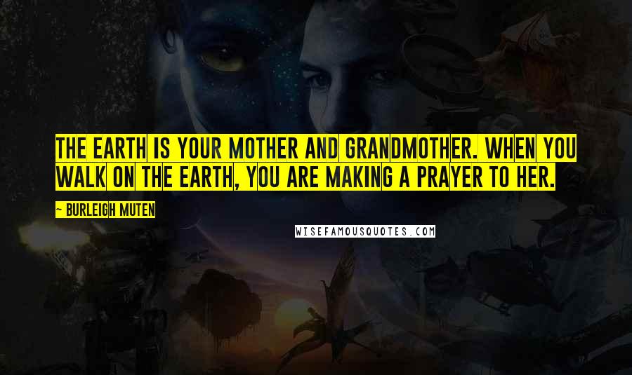 Burleigh Muten Quotes: The Earth is your Mother and Grandmother. When you walk on the Earth, you are making a prayer to her.