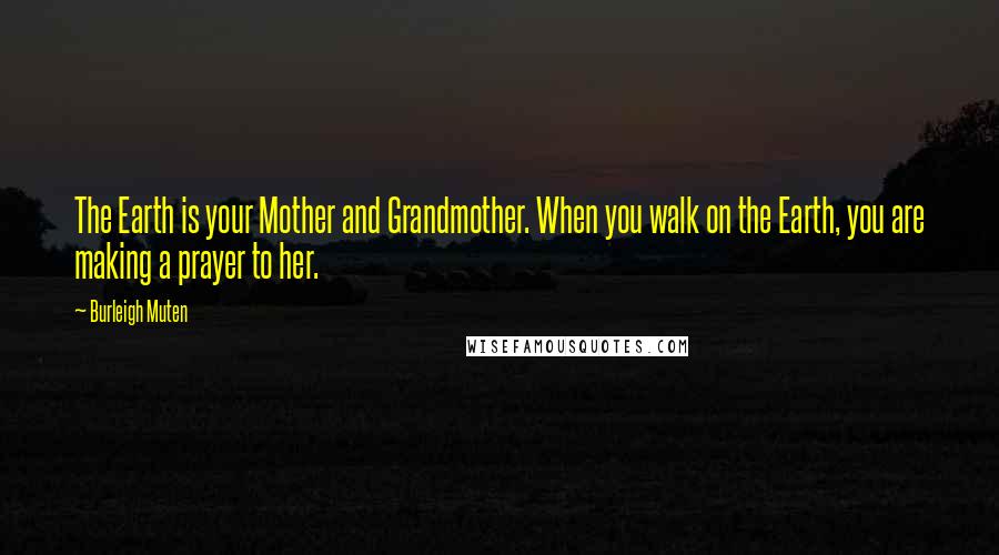 Burleigh Muten Quotes: The Earth is your Mother and Grandmother. When you walk on the Earth, you are making a prayer to her.