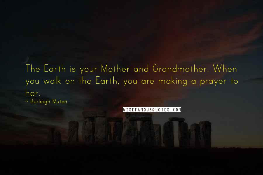 Burleigh Muten Quotes: The Earth is your Mother and Grandmother. When you walk on the Earth, you are making a prayer to her.