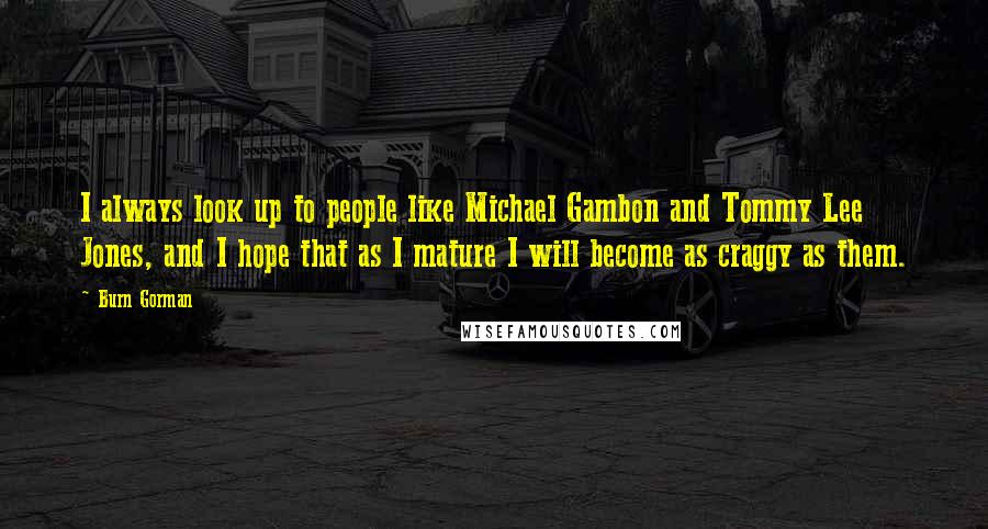 Burn Gorman Quotes: I always look up to people like Michael Gambon and Tommy Lee Jones, and I hope that as I mature I will become as craggy as them.