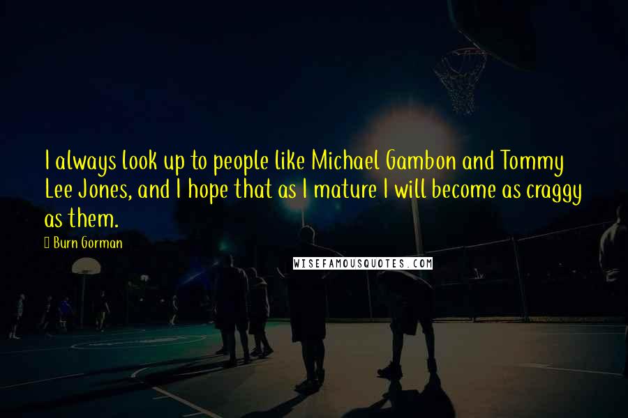Burn Gorman Quotes: I always look up to people like Michael Gambon and Tommy Lee Jones, and I hope that as I mature I will become as craggy as them.