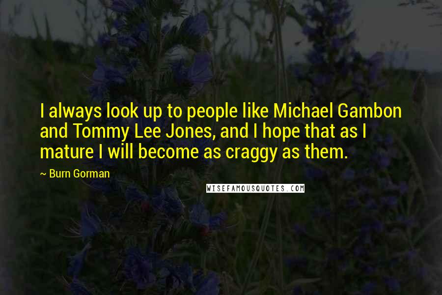 Burn Gorman Quotes: I always look up to people like Michael Gambon and Tommy Lee Jones, and I hope that as I mature I will become as craggy as them.