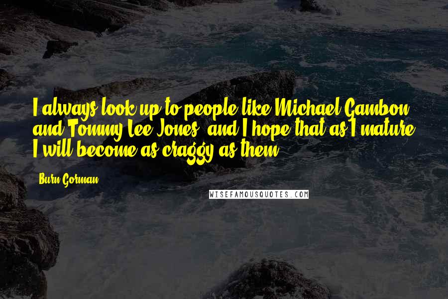 Burn Gorman Quotes: I always look up to people like Michael Gambon and Tommy Lee Jones, and I hope that as I mature I will become as craggy as them.
