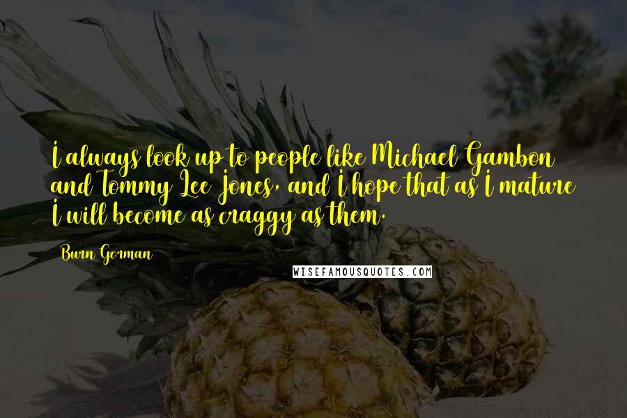 Burn Gorman Quotes: I always look up to people like Michael Gambon and Tommy Lee Jones, and I hope that as I mature I will become as craggy as them.