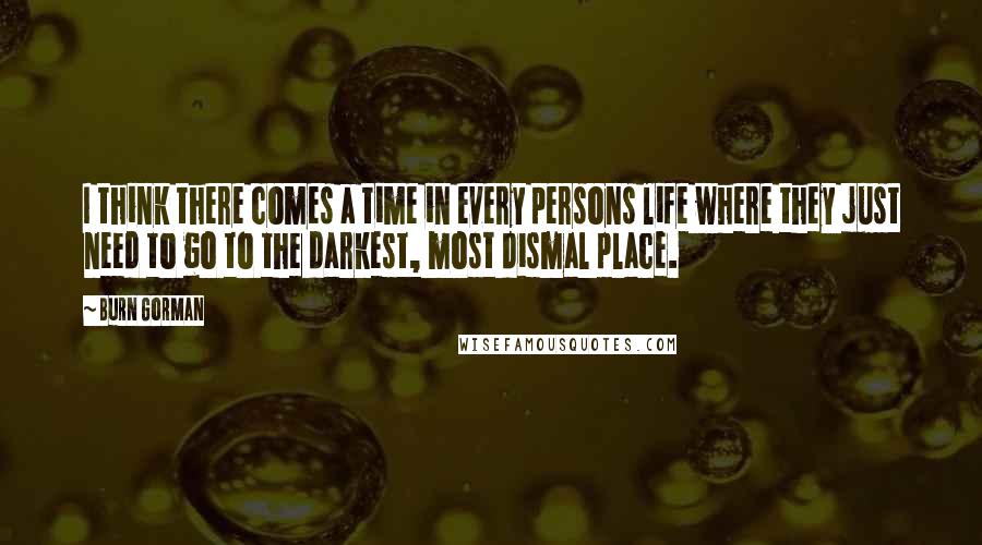 Burn Gorman Quotes: I think there comes a time in every persons life where they just need to go to the darkest, most dismal place.