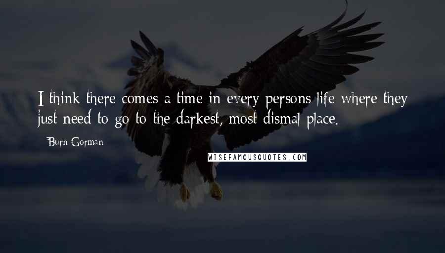 Burn Gorman Quotes: I think there comes a time in every persons life where they just need to go to the darkest, most dismal place.