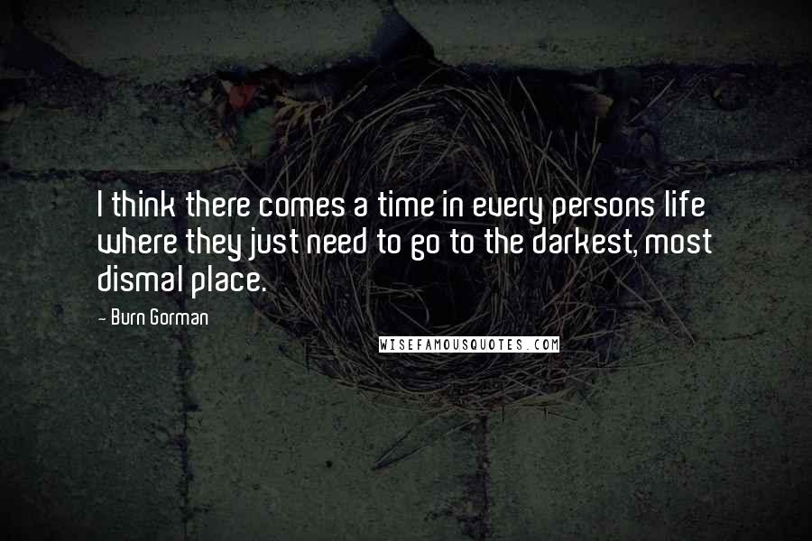 Burn Gorman Quotes: I think there comes a time in every persons life where they just need to go to the darkest, most dismal place.