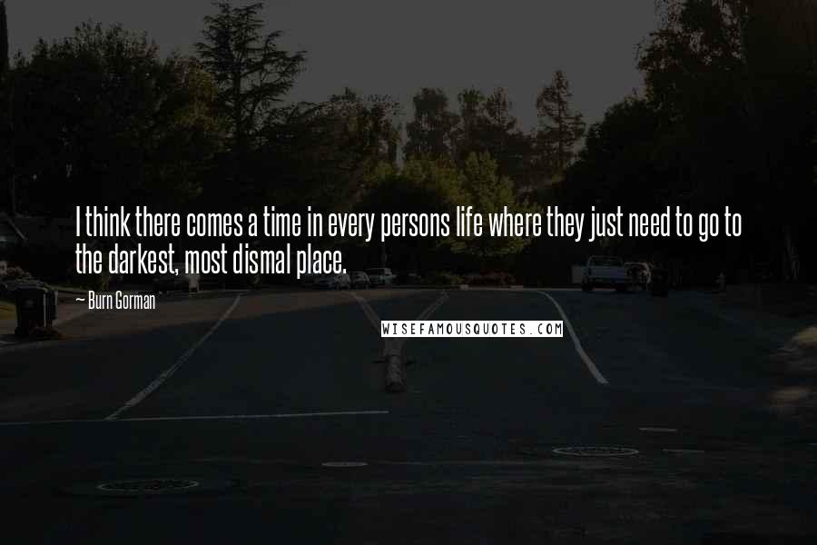 Burn Gorman Quotes: I think there comes a time in every persons life where they just need to go to the darkest, most dismal place.