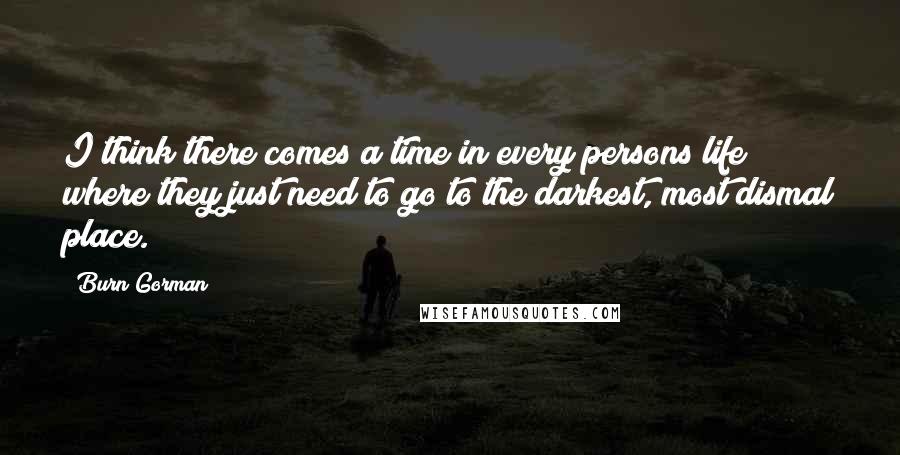 Burn Gorman Quotes: I think there comes a time in every persons life where they just need to go to the darkest, most dismal place.