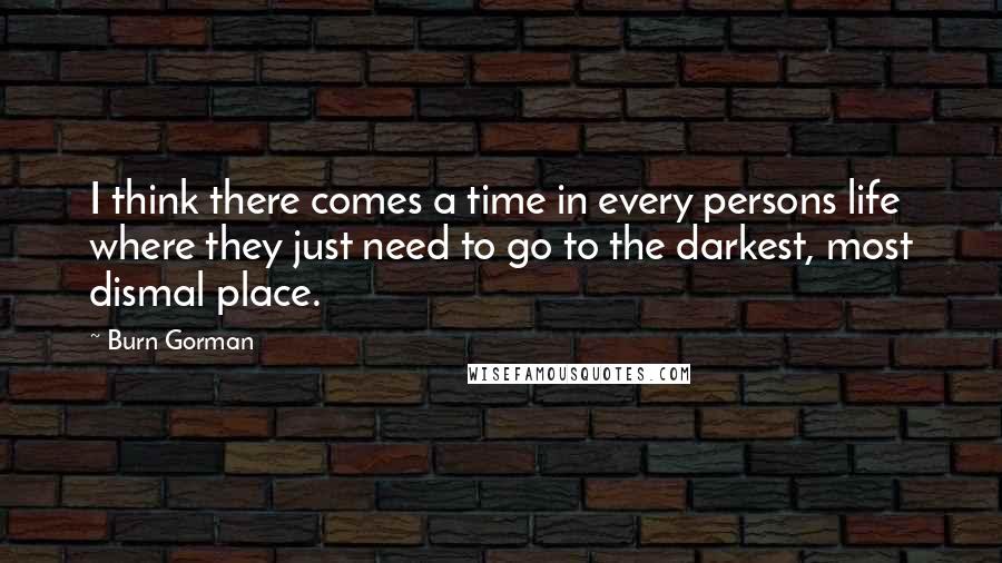 Burn Gorman Quotes: I think there comes a time in every persons life where they just need to go to the darkest, most dismal place.