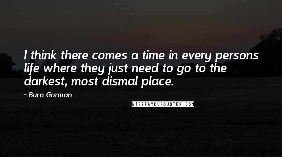 Burn Gorman Quotes: I think there comes a time in every persons life where they just need to go to the darkest, most dismal place.