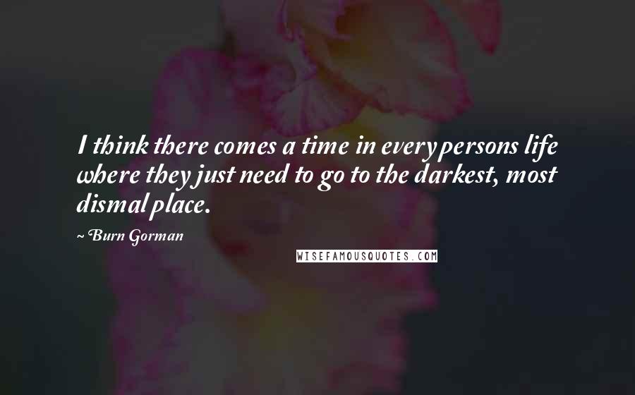 Burn Gorman Quotes: I think there comes a time in every persons life where they just need to go to the darkest, most dismal place.