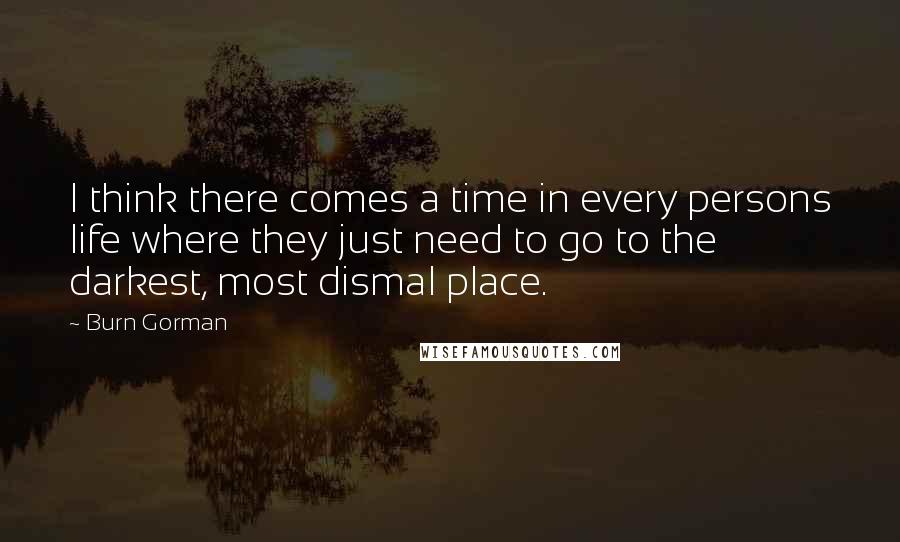 Burn Gorman Quotes: I think there comes a time in every persons life where they just need to go to the darkest, most dismal place.