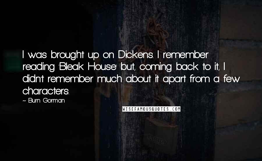 Burn Gorman Quotes: I was brought up on Dickens. I remember reading 'Bleak House' but, coming back to it, I didn't remember much about it apart from a few characters.