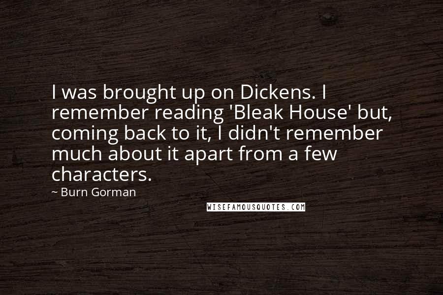 Burn Gorman Quotes: I was brought up on Dickens. I remember reading 'Bleak House' but, coming back to it, I didn't remember much about it apart from a few characters.