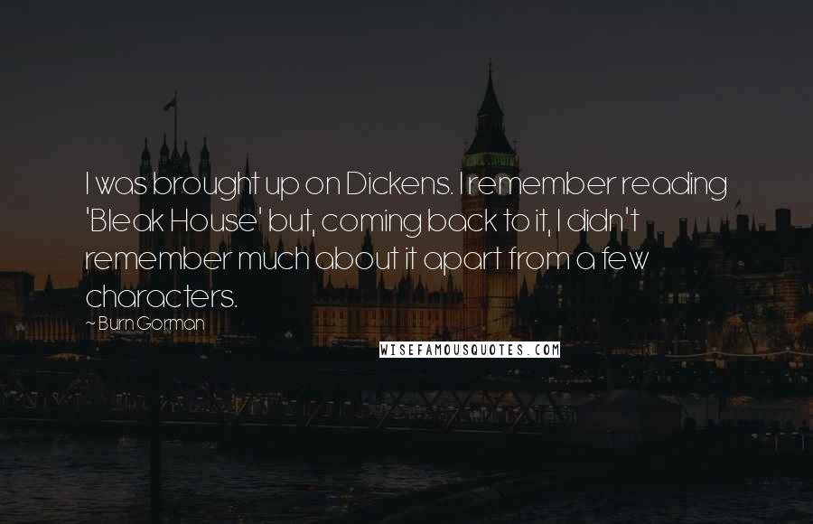 Burn Gorman Quotes: I was brought up on Dickens. I remember reading 'Bleak House' but, coming back to it, I didn't remember much about it apart from a few characters.