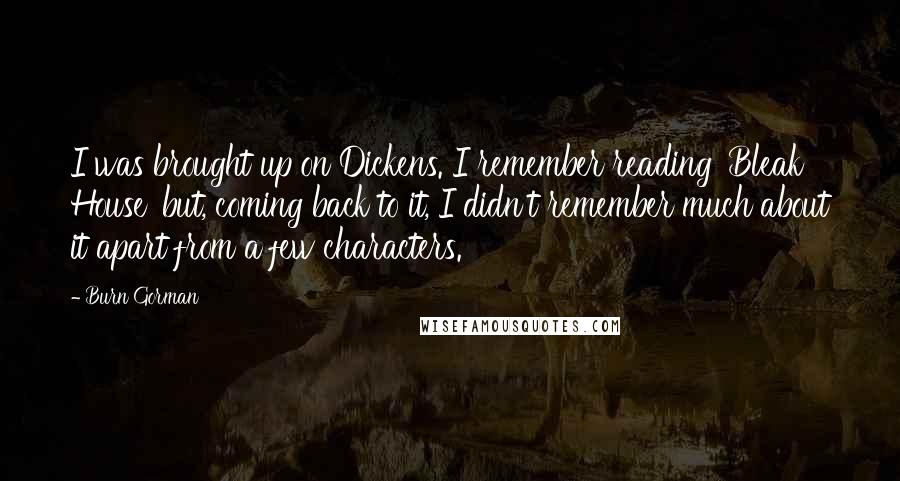 Burn Gorman Quotes: I was brought up on Dickens. I remember reading 'Bleak House' but, coming back to it, I didn't remember much about it apart from a few characters.