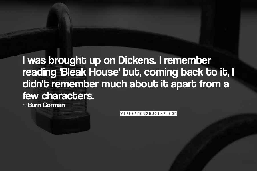 Burn Gorman Quotes: I was brought up on Dickens. I remember reading 'Bleak House' but, coming back to it, I didn't remember much about it apart from a few characters.