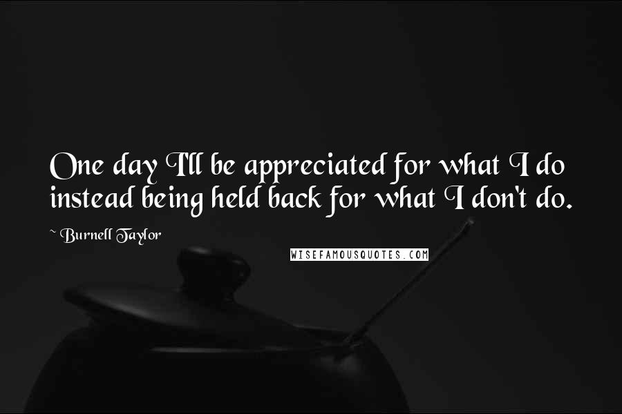 Burnell Taylor Quotes: One day I'll be appreciated for what I do instead being held back for what I don't do.